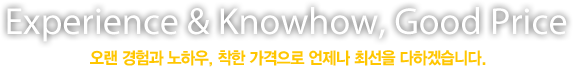 Experience & Knowhow, Good Price 오랜 경험과 노하우, 착한 가격으로 언제나 최선을 다하겠습니다.